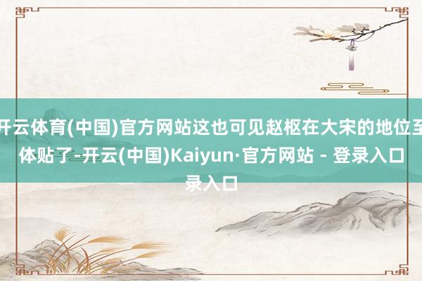 开云体育(中国)官方网站这也可见赵枢在大宋的地位至体贴了-开云(中国)Kaiyun·官方网站 - 登录入口