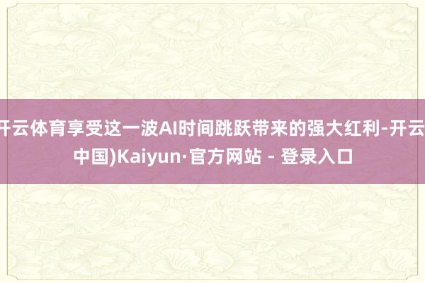 开云体育享受这一波AI时间跳跃带来的强大红利-开云(中国)Kaiyun·官方网站 - 登录入口