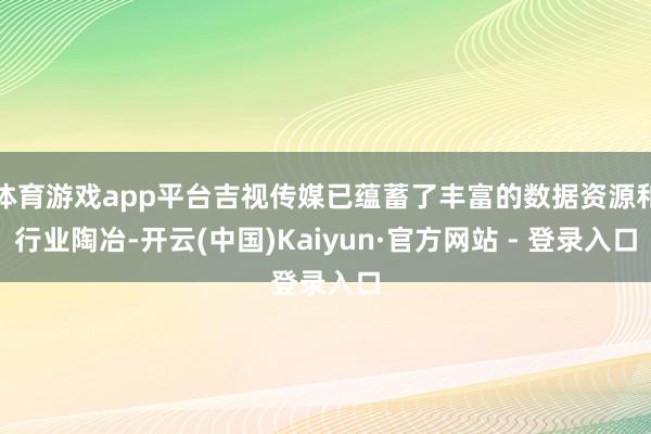 体育游戏app平台吉视传媒已蕴蓄了丰富的数据资源和行业陶冶-开云(中国)Kaiyun·官方网站 - 登录入口
