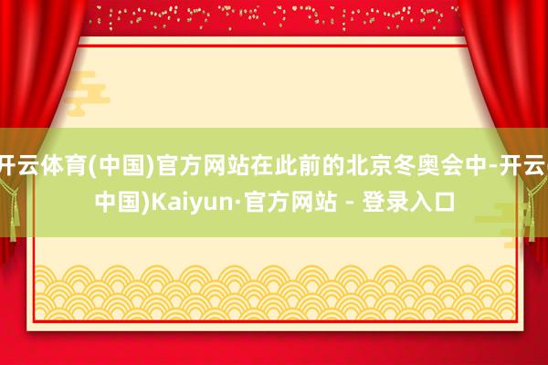 开云体育(中国)官方网站在此前的北京冬奥会中-开云(中国)Kaiyun·官方网站 - 登录入口