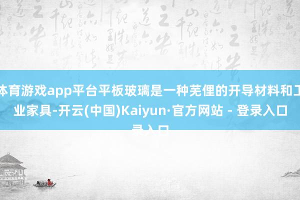 体育游戏app平台平板玻璃是一种芜俚的开导材料和工业家具-开云(中国)Kaiyun·官方网站 - 登录入口