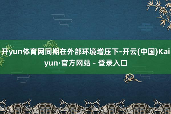 开yun体育网同期在外部环境增压下-开云(中国)Kaiyun·官方网站 - 登录入口
