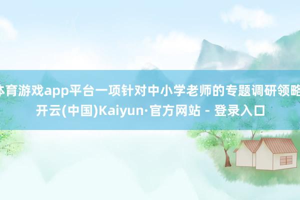 体育游戏app平台一项针对中小学老师的专题调研领略-开云(中国)Kaiyun·官方网站 - 登录入口