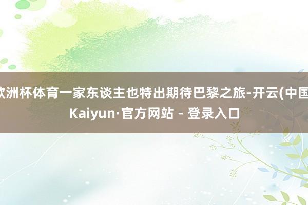 欧洲杯体育一家东谈主也特出期待巴黎之旅-开云(中国)Kaiyun·官方网站 - 登录入口