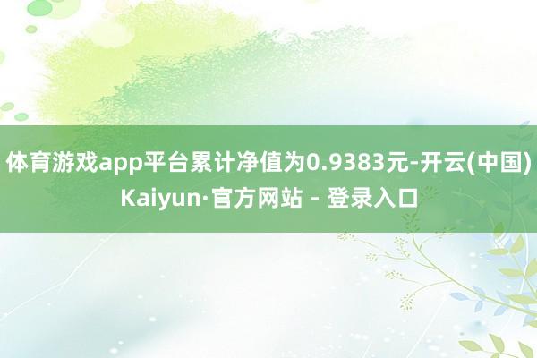 体育游戏app平台累计净值为0.9383元-开云(中国)Kaiyun·官方网站 - 登录入口