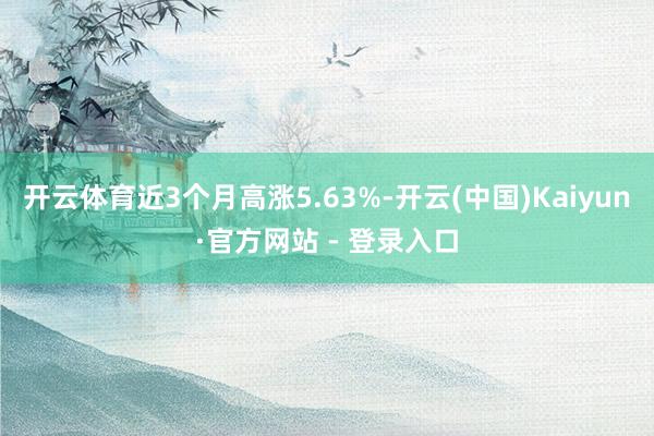 开云体育近3个月高涨5.63%-开云(中国)Kaiyun·官方网站 - 登录入口