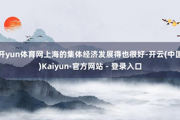 开yun体育网上海的集体经济发展得也很好-开云(中国)Kaiyun·官方网站 - 登录入口