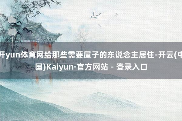 开yun体育网给那些需要屋子的东说念主居住-开云(中国)Kaiyun·官方网站 - 登录入口