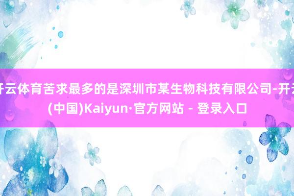 开云体育苦求最多的是深圳市某生物科技有限公司-开云(中国)Kaiyun·官方网站 - 登录入口