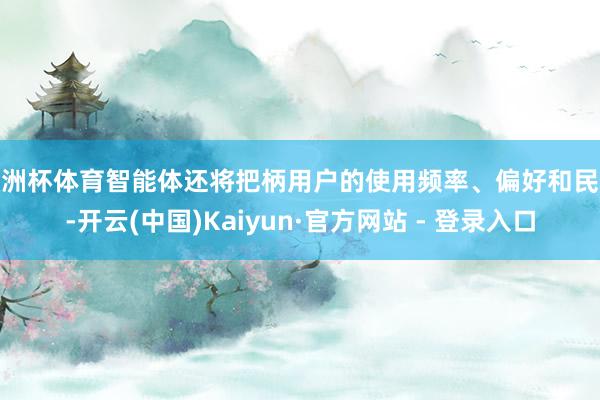 欧洲杯体育智能体还将把柄用户的使用频率、偏好和民风-开云(中国)Kaiyun·官方网站 - 登录入口
