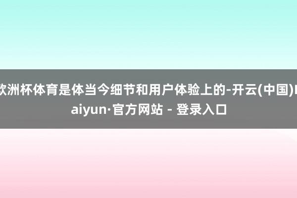 欧洲杯体育是体当今细节和用户体验上的-开云(中国)Kaiyun·官方网站 - 登录入口
