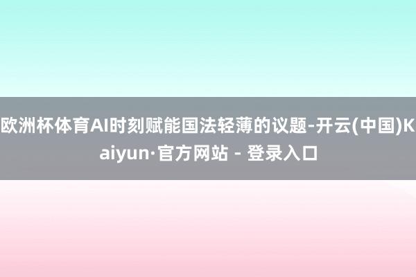 欧洲杯体育AI时刻赋能国法轻薄的议题-开云(中国)Kaiyun·官方网站 - 登录入口