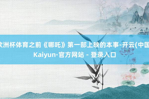 欧洲杯体育之前《哪吒》第一部上映的本事-开云(中国)Kaiyun·官方网站 - 登录入口