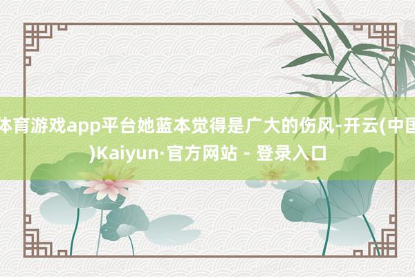 体育游戏app平台她蓝本觉得是广大的伤风-开云(中国)Kaiyun·官方网站 - 登录入口