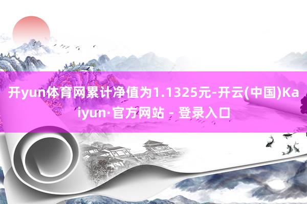 开yun体育网累计净值为1.1325元-开云(中国)Kaiyun·官方网站 - 登录入口