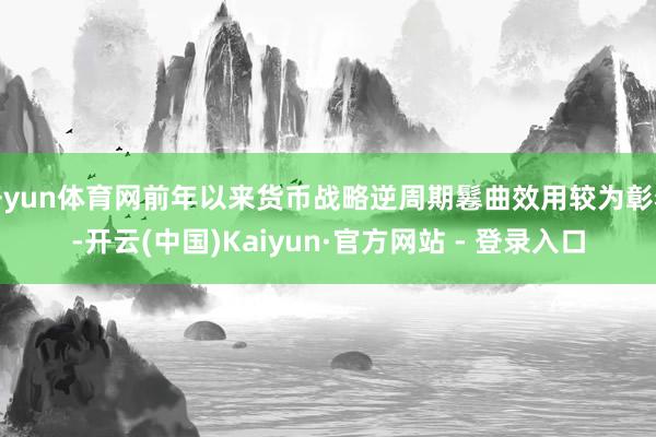 开yun体育网前年以来货币战略逆周期鬈曲效用较为彰着-开云(中国)Kaiyun·官方网站 - 登录入口