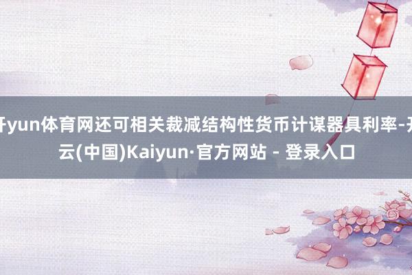 开yun体育网还可相关裁减结构性货币计谋器具利率-开云(中国)Kaiyun·官方网站 - 登录入口