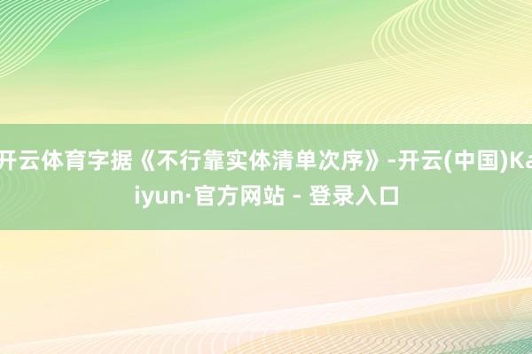 开云体育字据《不行靠实体清单次序》-开云(中国)Kaiyun·官方网站 - 登录入口