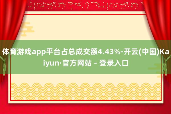 体育游戏app平台占总成交额4.43%-开云(中国)Kaiyun·官方网站 - 登录入口
