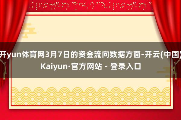 开yun体育网3月7日的资金流向数据方面-开云(中国)Kaiyun·官方网站 - 登录入口