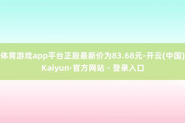 体育游戏app平台正股最新价为83.68元-开云(中国)Kaiyun·官方网站 - 登录入口