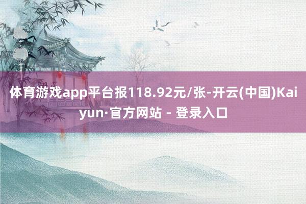 体育游戏app平台报118.92元/张-开云(中国)Kaiyun·官方网站 - 登录入口