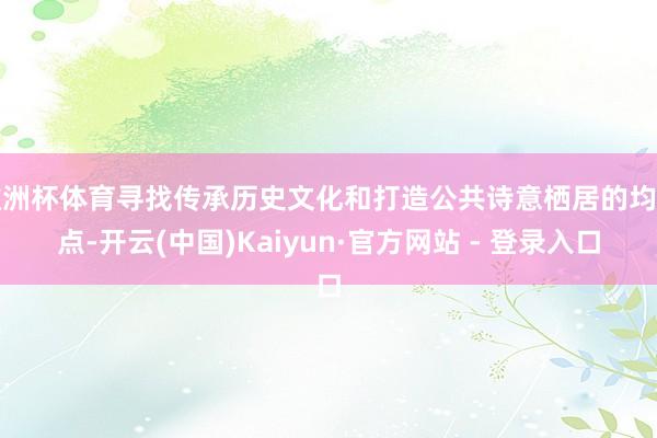 欧洲杯体育寻找传承历史文化和打造公共诗意栖居的均衡点-开云(中国)Kaiyun·官方网站 - 登录入口