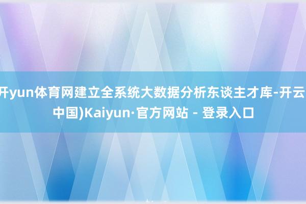 开yun体育网建立全系统大数据分析东谈主才库-开云(中国)Kaiyun·官方网站 - 登录入口