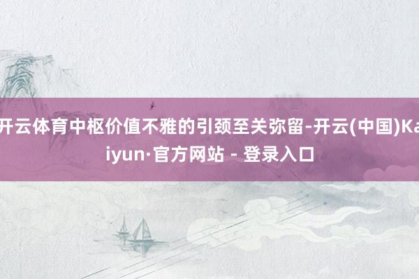 开云体育中枢价值不雅的引颈至关弥留-开云(中国)Kaiyun·官方网站 - 登录入口
