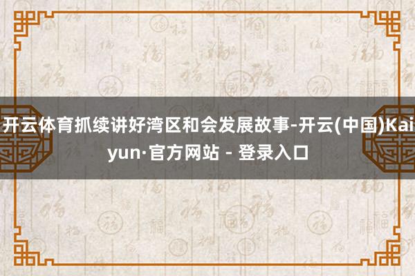 开云体育抓续讲好湾区和会发展故事-开云(中国)Kaiyun·官方网站 - 登录入口