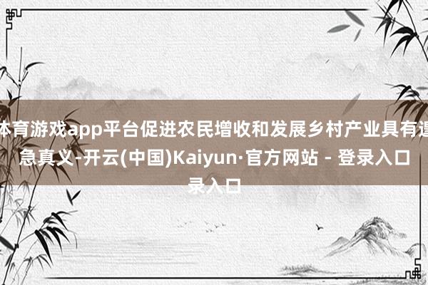 体育游戏app平台促进农民增收和发展乡村产业具有遑急真义-开云(中国)Kaiyun·官方网站 - 登录入口