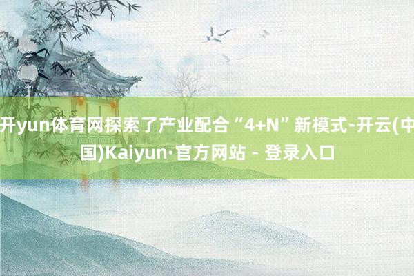 开yun体育网探索了产业配合“4+N”新模式-开云(中国)Kaiyun·官方网站 - 登录入口