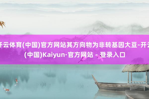 开云体育(中国)官方网站其方向物为非转基因大豆-开云(中国)Kaiyun·官方网站 - 登录入口