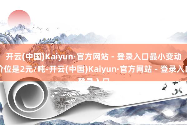 开云(中国)Kaiyun·官方网站 - 登录入口最小变动价位是2元/吨-开云(中国)Kaiyun·官方网站 - 登录入口