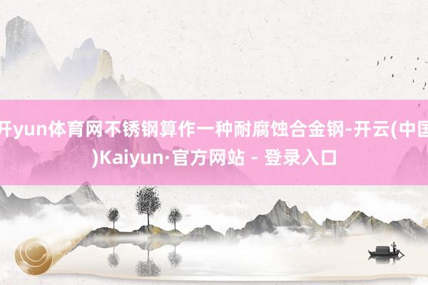 开yun体育网不锈钢算作一种耐腐蚀合金钢-开云(中国)Kaiyun·官方网站 - 登录入口