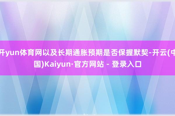 开yun体育网以及长期通胀预期是否保握默契-开云(中国)Kaiyun·官方网站 - 登录入口