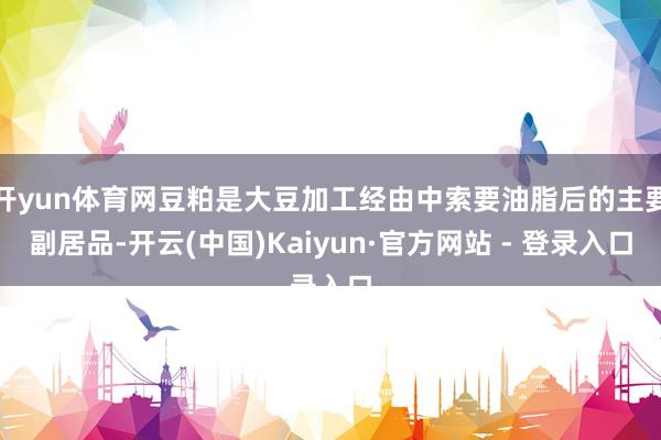 开yun体育网豆粕是大豆加工经由中索要油脂后的主要副居品-开云(中国)Kaiyun·官方网站 - 登录入口