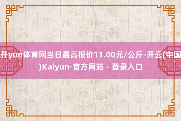 开yun体育网当日最高报价11.00元/公斤-开云(中国)Kaiyun·官方网站 - 登录入口
