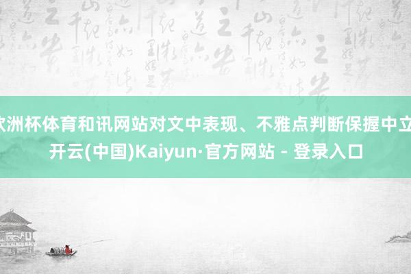 欧洲杯体育和讯网站对文中表现、不雅点判断保握中立-开云(中国)Kaiyun·官方网站 - 登录入口