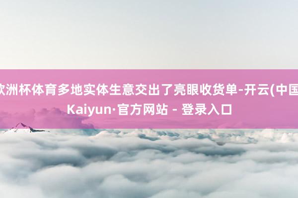 欧洲杯体育多地实体生意交出了亮眼收货单-开云(中国)Kaiyun·官方网站 - 登录入口