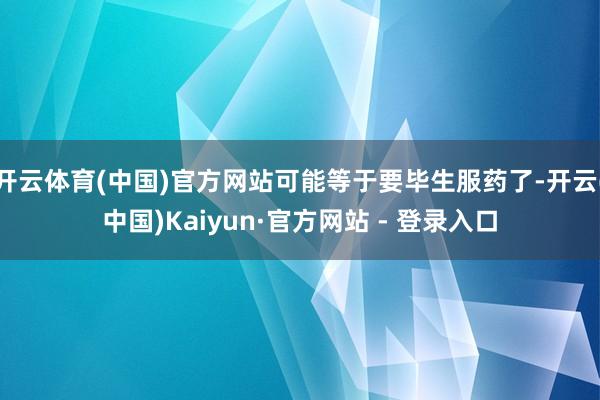 开云体育(中国)官方网站可能等于要毕生服药了-开云(中国)Kaiyun·官方网站 - 登录入口