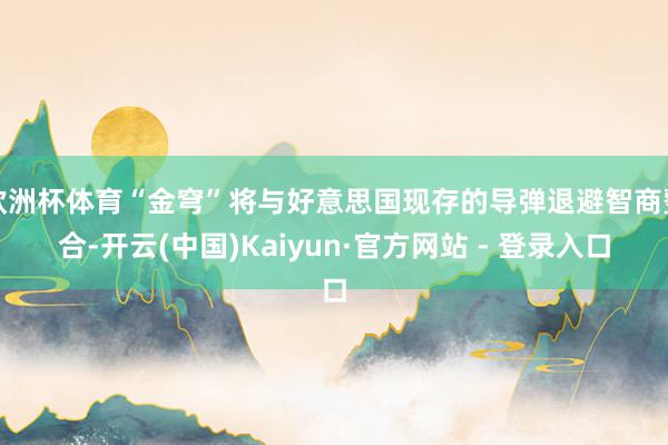 欧洲杯体育“金穹”将与好意思国现存的导弹退避智商整合-开云(中国)Kaiyun·官方网站 - 登录入口