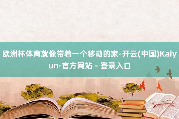 欧洲杯体育就像带着一个移动的家-开云(中国)Kaiyun·官方网站 - 登录入口