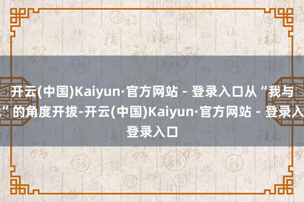 开云(中国)Kaiyun·官方网站 - 登录入口从“我与他”的角度开拔-开云(中国)Kaiyun·官方网站 - 登录入口