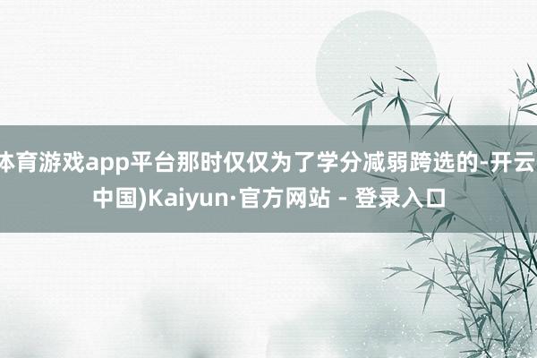 体育游戏app平台那时仅仅为了学分减弱跨选的-开云(中国)Kaiyun·官方网站 - 登录入口