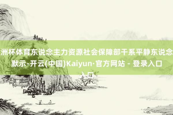 欧洲杯体育东说念主力资源社会保障部干系平静东说念主默示-开云(中国)Kaiyun·官方网站 - 登录入口