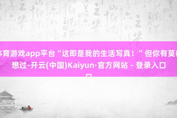 体育游戏app平台“这即是我的生活写真！”但你有莫得想过-开云(中国)Kaiyun·官方网站 - 登录入口