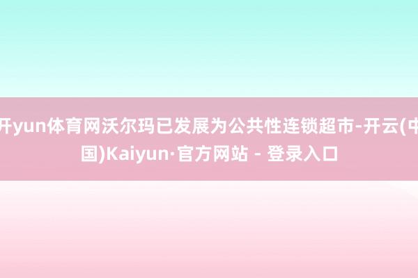 开yun体育网沃尔玛已发展为公共性连锁超市-开云(中国)Kaiyun·官方网站 - 登录入口