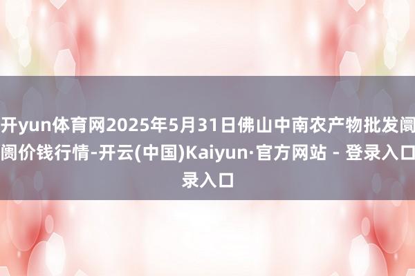 开yun体育网2025年5月31日佛山中南农产物批发阛阓价钱行情-开云(中国)Kaiyun·官方网站 - 登录入口