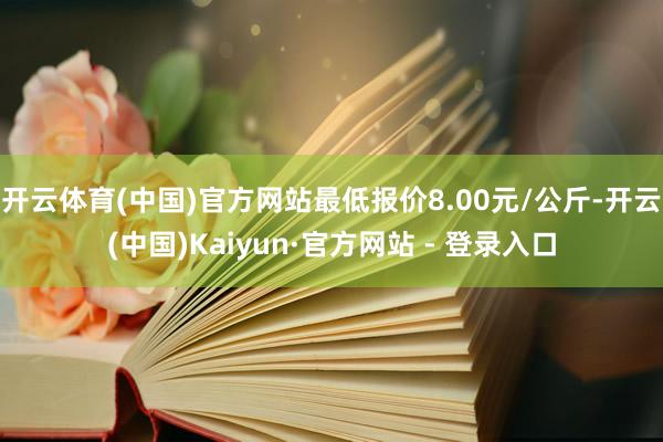 开云体育(中国)官方网站最低报价8.00元/公斤-开云(中国)Kaiyun·官方网站 - 登录入口